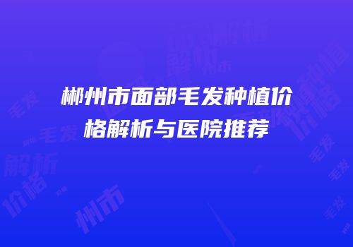 郴州市面部毛发种植价格解析与医院推荐