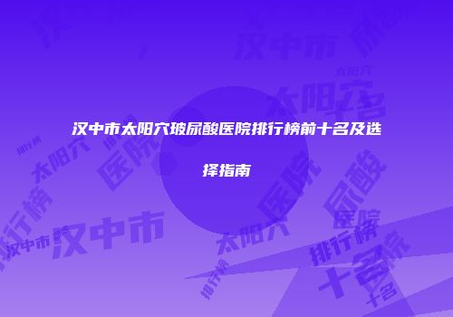 汉中市太阳穴玻尿酸医院排行榜前十名及选择指南