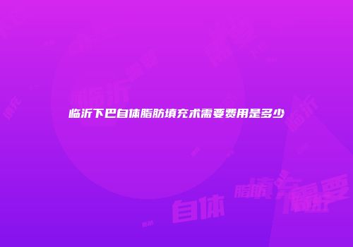 临沂下巴自体脂肪填充术需要费用是多少
