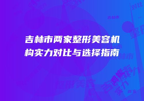 吉林市两家整形美容机构实力对比与选择指南