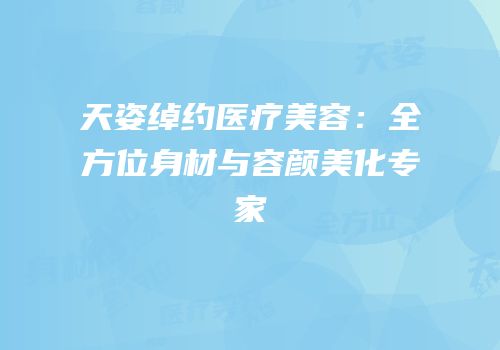 天姿绰约医疗美容：全方位身材与容颜美化专家