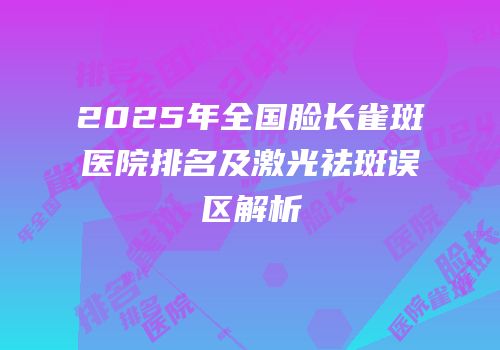 2025年全国脸长雀斑医院排名及激光祛斑误区解析