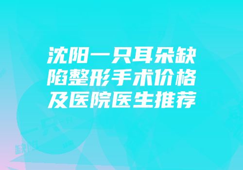 沈阳一只耳朵缺陷整形手术价格及医院医生推荐