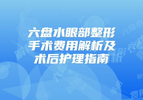 六盘水眼部整形手术费用解析及术后护理指南
