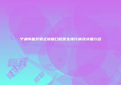 宁波市龅牙矫正修复口腔医生排行榜及详细介绍