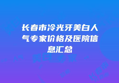 长春市冷光牙美白人气专家价格及医院信息汇总