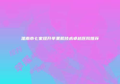 淮南市七家提升苹果肌技术卓越医院推荐