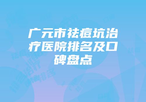 广元市祛痘坑治疗医院排名及口碑盘点