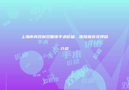 上海市内双割双眼皮手术价格、医院推荐及项目介绍