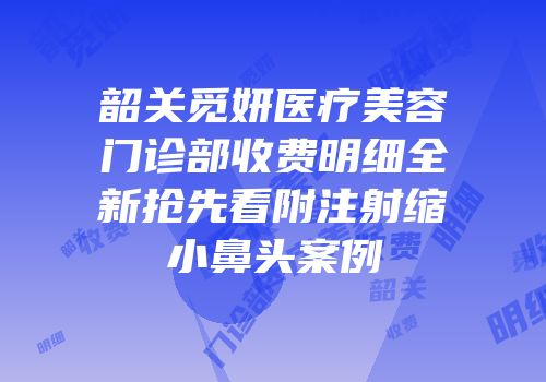韶关觅妍医疗美容门诊部收费明细全新抢先看附注射缩小鼻头案例