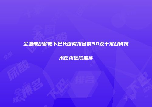 全国玻尿酸隆下巴长医院排名前50及十家口碑技术在线医院推荐