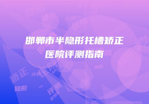 邯郸市半隐形托槽矫正医院评测指南