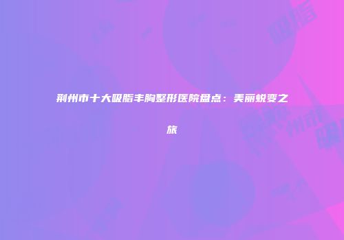 荆州市十大吸脂丰胸整形医院盘点：美丽蜕变之旅