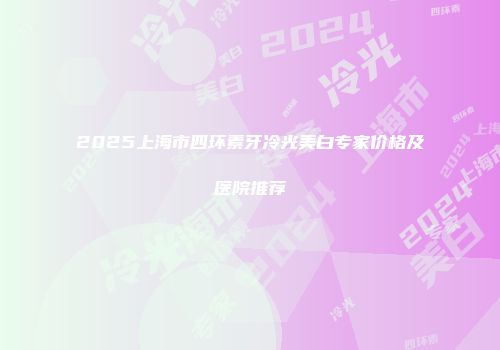 2025上海市四环素牙冷光美白专家价格及医院推荐