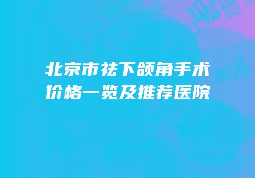 北京市祛下颌角手术价格一览及推荐医院