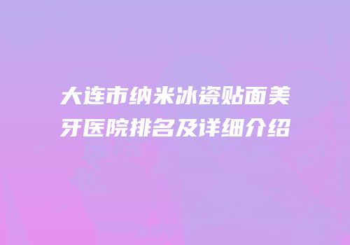 大连市纳米冰瓷贴面美牙医院排名及详细介绍