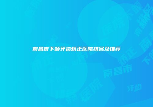 南昌市下颌牙齿矫正医院排名及推荐