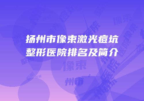 扬州市像束激光痘坑整形医院排名及简介