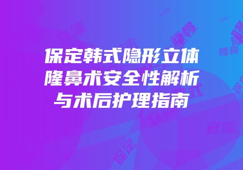 保定韩式隐形立体隆鼻术安全性解析与术后护理指南