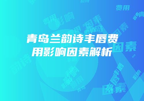 青岛兰韵诗丰唇费用影响因素解析