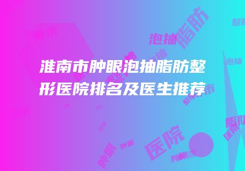 淮南市肿眼泡抽脂肪整形医院排名及医生推荐
