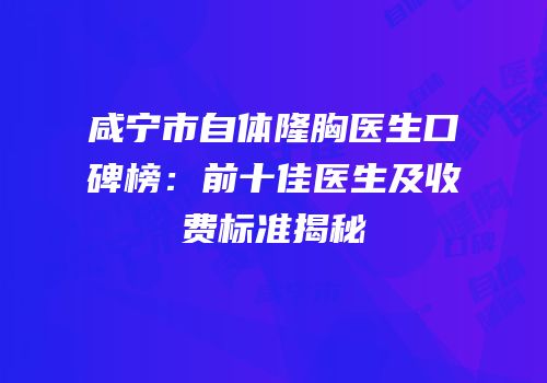咸宁市自体隆胸医生口碑榜：前十佳医生及收费标准揭秘