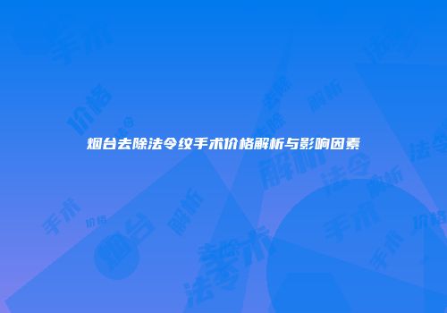 烟台去除法令纹手术价格解析与影响因素