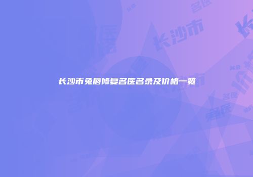 长沙市兔唇修复名医名录及价格一览