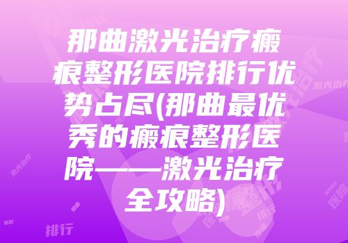 那曲激光治疗瘢痕整形医院排行优势占尽(那曲最优秀的瘢痕整形医院——激光治疗全攻略)