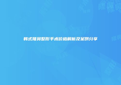 韩式隆鼻整形手术价格解析及案例分享