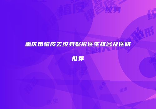 重庆市植皮去纹身整形医生排名及医院推荐