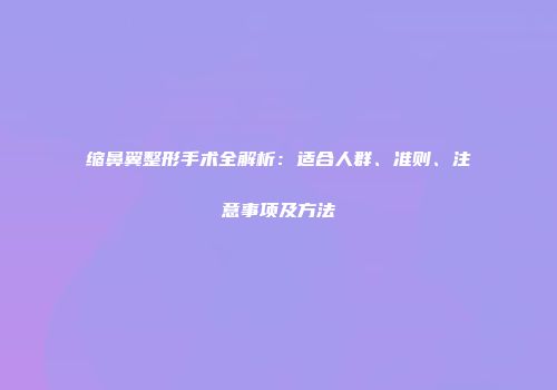 缩鼻翼整形手术全解析：适合人群、准则、注意事项及方法