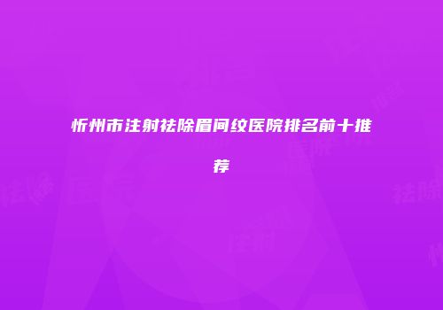 忻州市注射祛除眉间纹医院排名前十推荐