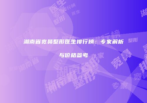 湖南省宽鼻整形医生排行榜：专家解析与价格参考