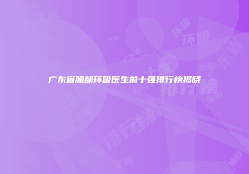 广东省腹部环吸医生前十强排行榜揭晓
