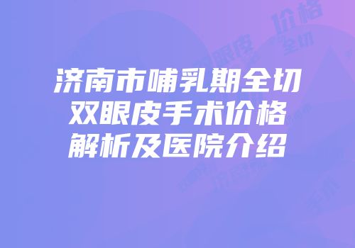 济南市哺乳期全切双眼皮手术价格解析及医院介绍