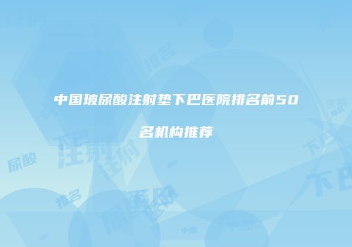 中国玻尿酸注射垫下巴医院排名前50名机构推荐