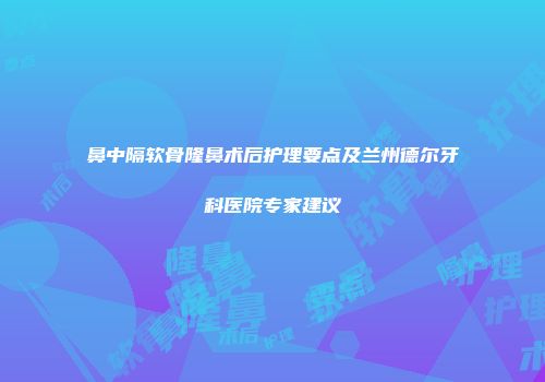 鼻中隔软骨隆鼻术后护理要点及兰州德尔牙科医院专家建议