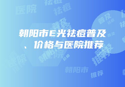 朝阳市E光祛痘普及、价格与医院推荐