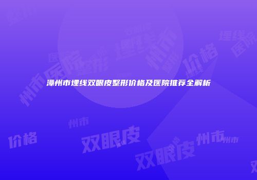 漳州市埋线双眼皮整形价格及医院推荐全解析