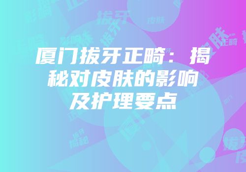 厦门拔牙正畸：揭秘对皮肤的影响及护理要点