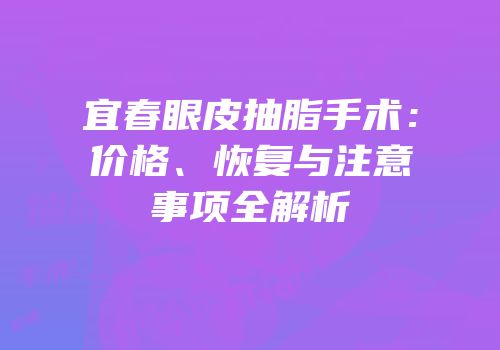 宜春眼皮抽脂手术：价格、恢复与注意事项全解析
