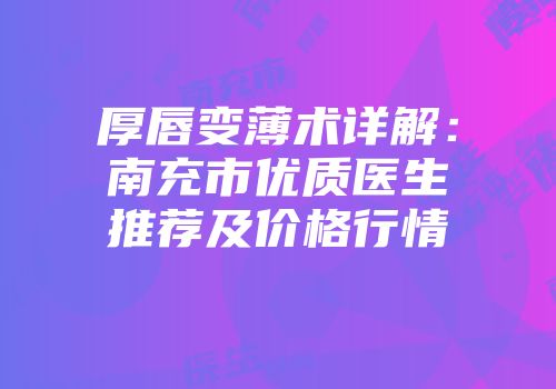 厚唇变薄术详解：南充市优质医生推荐及价格行情