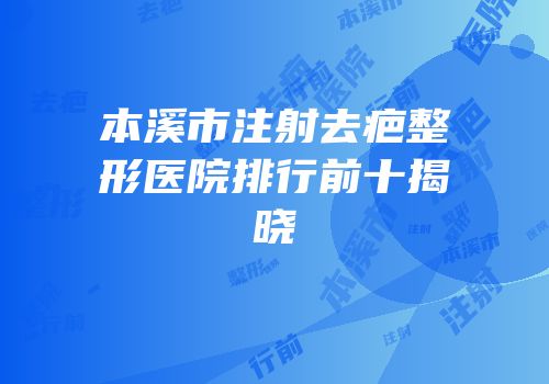 本溪市注射去疤整形医院排行前十揭晓