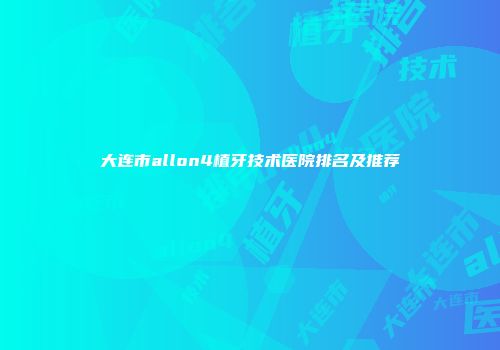 大连市allon4植牙技术医院排名及推荐