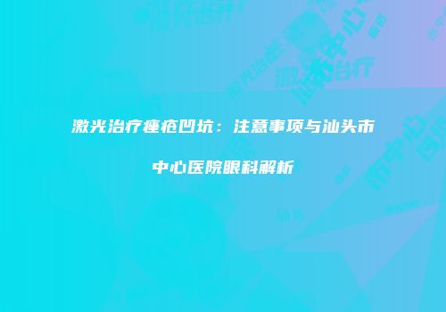 激光治疗痤疮凹坑：注意事项与汕头市中心医院眼科解析