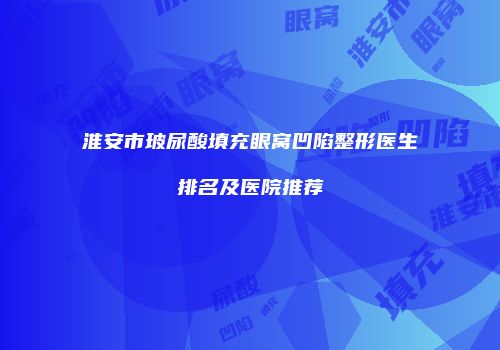 淮安市玻尿酸填充眼窝凹陷整形医生排名及医院推荐