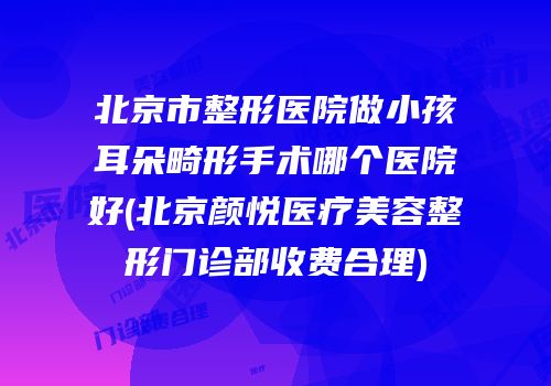 北京市整形医院做小孩耳朵畸形手术哪个医院好(北京颜悦医疗美容整形门诊部收费合理)