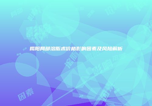 揭阳局部溶脂术价格影响因素及风险解析