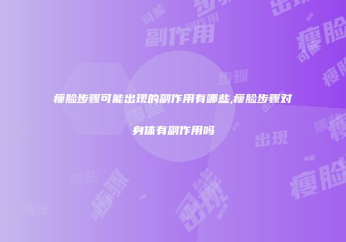 瘦脸步骤可能出现的副作用有哪些,瘦脸步骤对身体有副作用吗